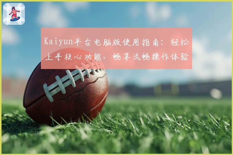 Kaiyun平台电脑版使用指南：轻松上手核心功能，畅享流畅操作体验