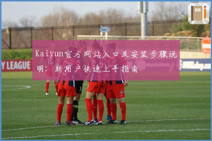 Kaiyun官方网站入口及安装步骤说明：新用户快速上手指南