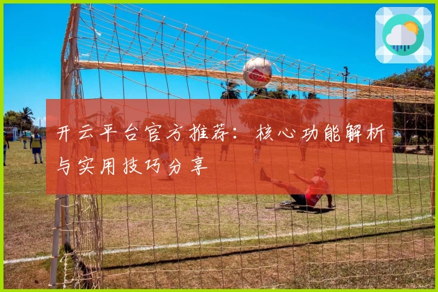 开云平台官方推荐：核心功能解析与实用技巧分享