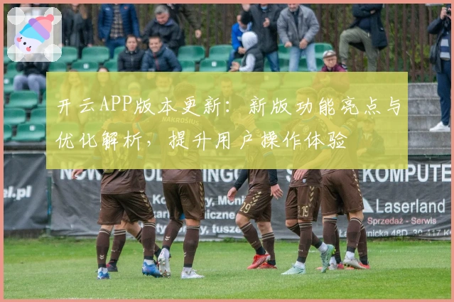 开云APP版本更新：新版功能亮点与优化解析，提升用户操作体验