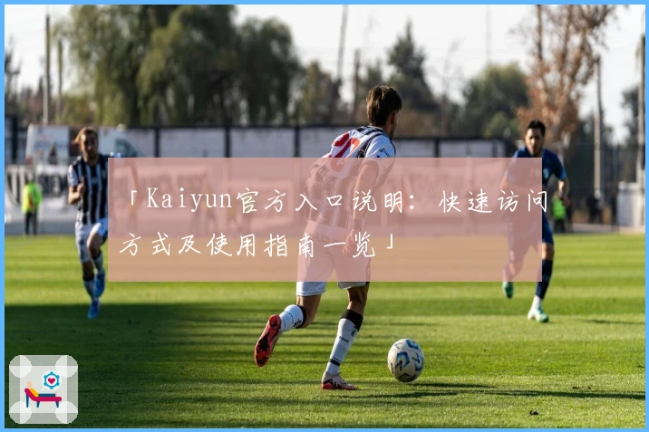 「Kaiyun官方入口说明：快速访问方式及使用指南一览」