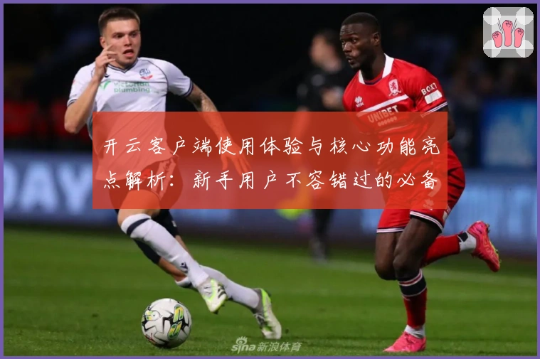 开云客户端使用体验与核心功能亮点解析：新手用户不容错过的必备指南