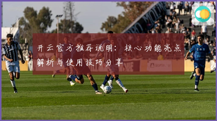 开云官方推荐说明：核心功能亮点解析与使用技巧分享