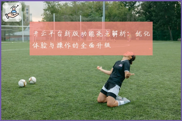 开云平台新版功能亮点解析：优化体验与操作的全面升级