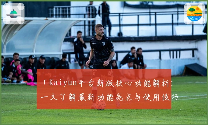 「Kaiyun平台新版核心功能解析：一文了解最新功能亮点与使用技巧」