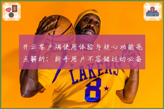 开云客户端使用体验与核心功能亮点解析：新手用户不容错过的必备指南