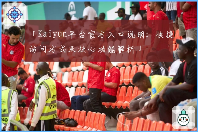 「Kaiyun平台官方入口说明:快捷访问方式及核心功能解析」