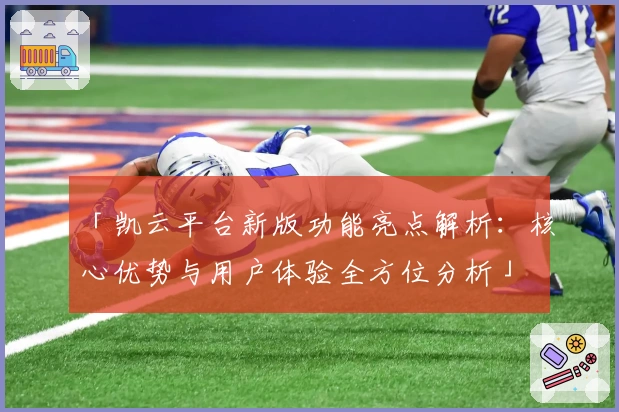 「凯云平台新版功能亮点解析:核心优势与用户体验全方位分析」