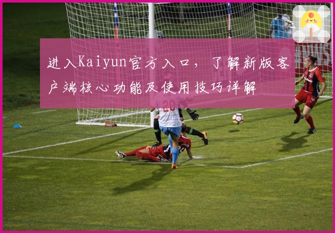 进入Kaiyun官方入口，了解新版客户端核心功能及使用技巧详解
