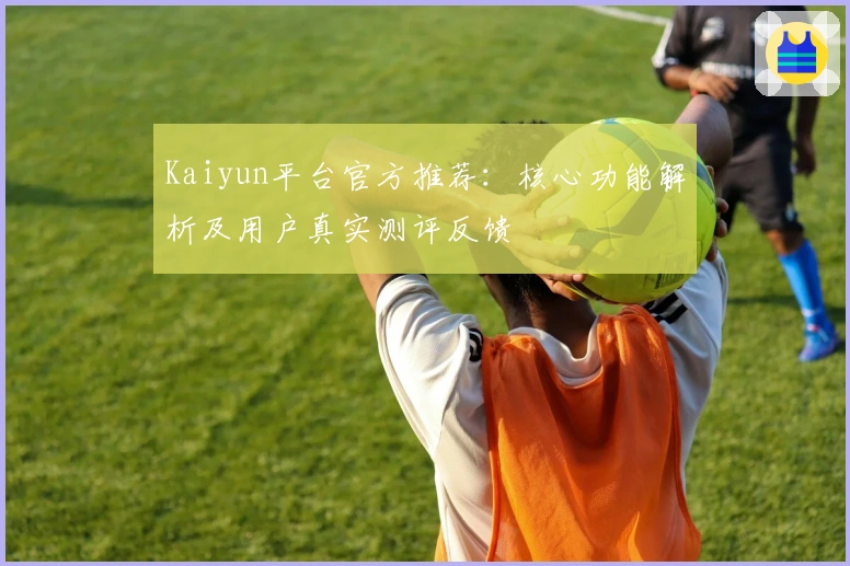 Kaiyun平台官方推荐：核心功能解析及用户真实测评反馈