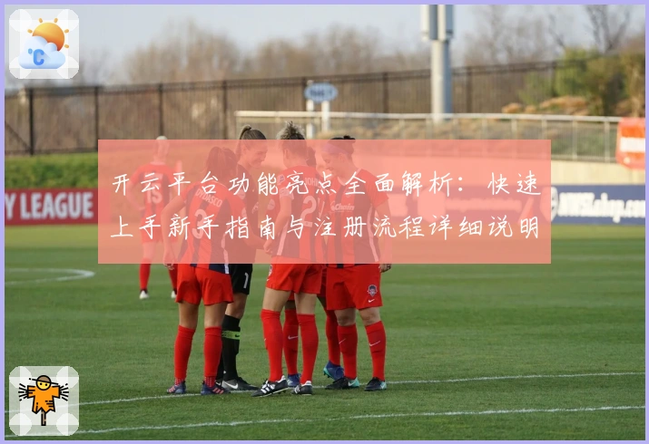 开云平台功能亮点全面解析:快速上手新手指南与注册流程详细说明