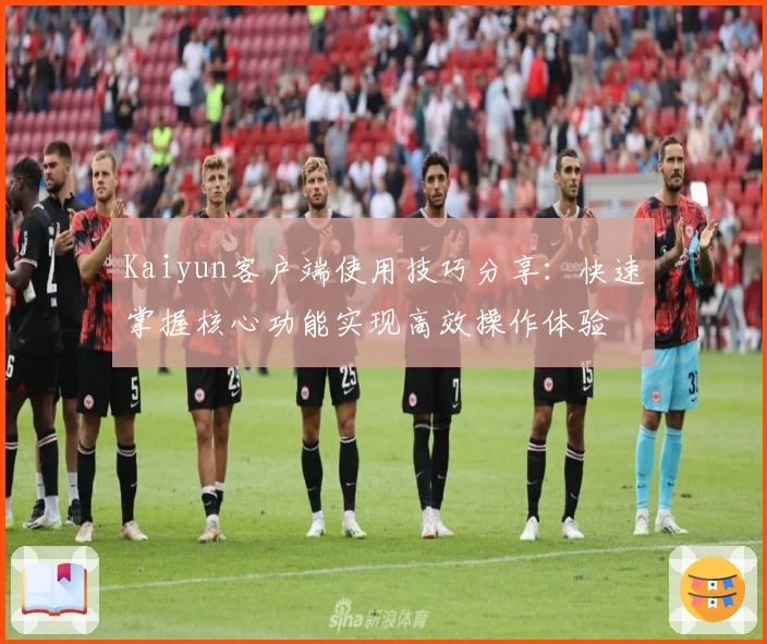 Kaiyun客户端使用技巧分享：快速掌握核心功能实现高效操作体验