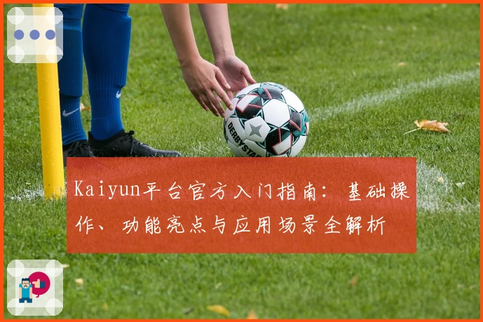 Kaiyun平台官方入门指南:基础操作、功能亮点与应用场景全解析