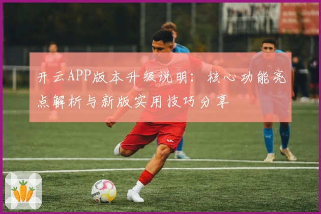 开云APP版本升级说明：核心功能亮点解析与新版实用技巧分享