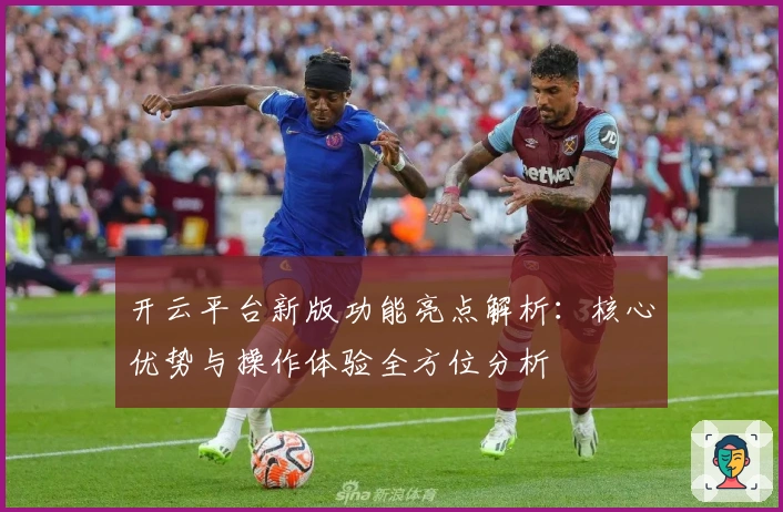 开云平台新版功能亮点解析:核心优势与操作体验全方位分析