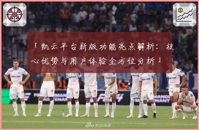「凯云平台新版功能亮点解析：核心优势与用户体验全方位分析」