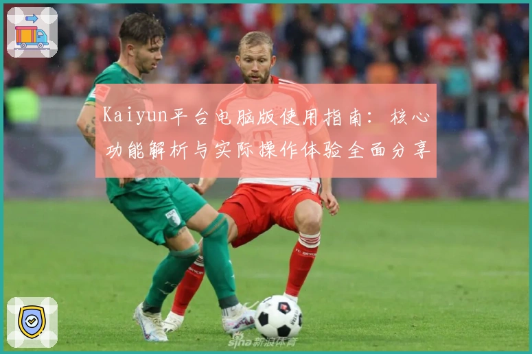 Kaiyun平台电脑版使用指南：核心功能解析与实际操作体验全面分享