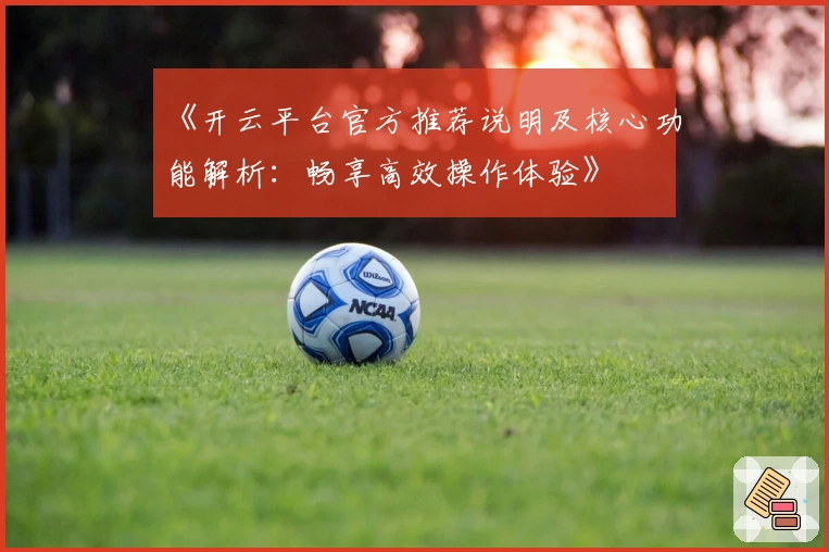 《开云平台官方推荐说明及核心功能解析：畅享高效操作体验》