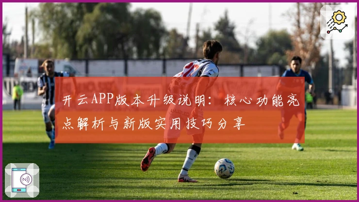 开云APP版本升级说明：核心功能亮点解析与新版实用技巧分享