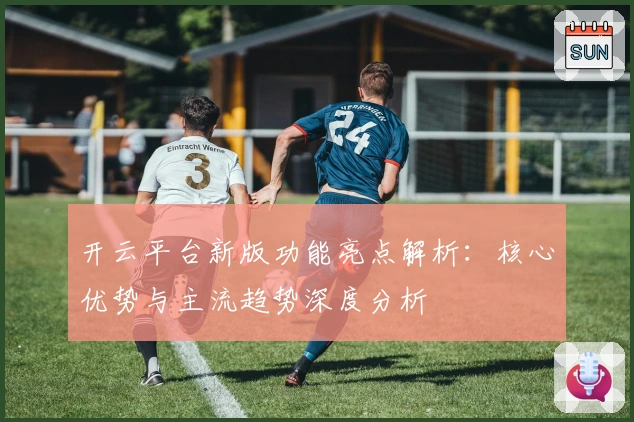 开云平台新版功能亮点解析：核心优势与主流趋势深度分析