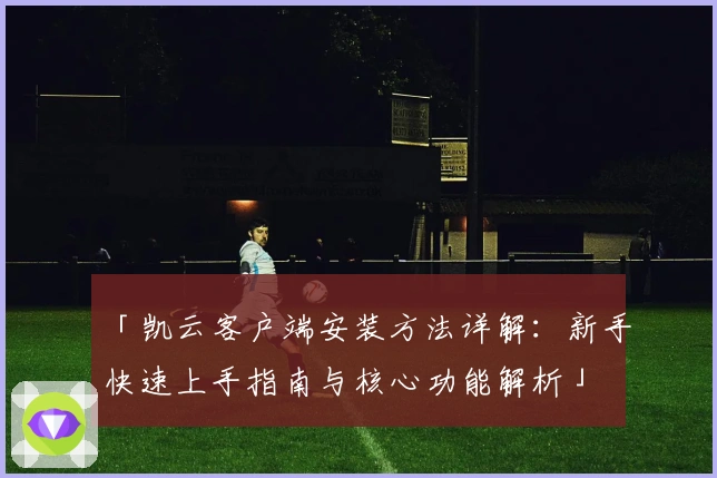 「凯云客户端安装方法详解：新手快速上手指南与核心功能解析」