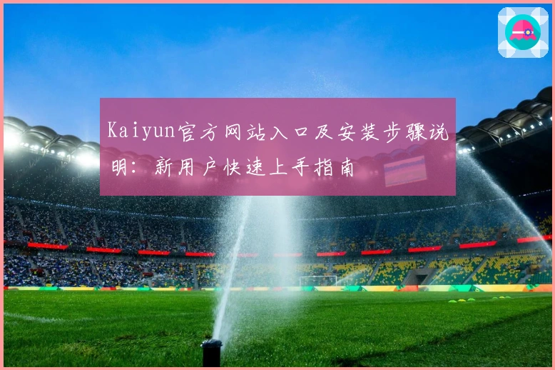 Kaiyun官方网站入口及安装步骤说明：新用户快速上手指南