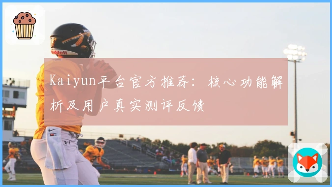 Kaiyun平台官方推荐：核心功能解析及用户真实测评反馈