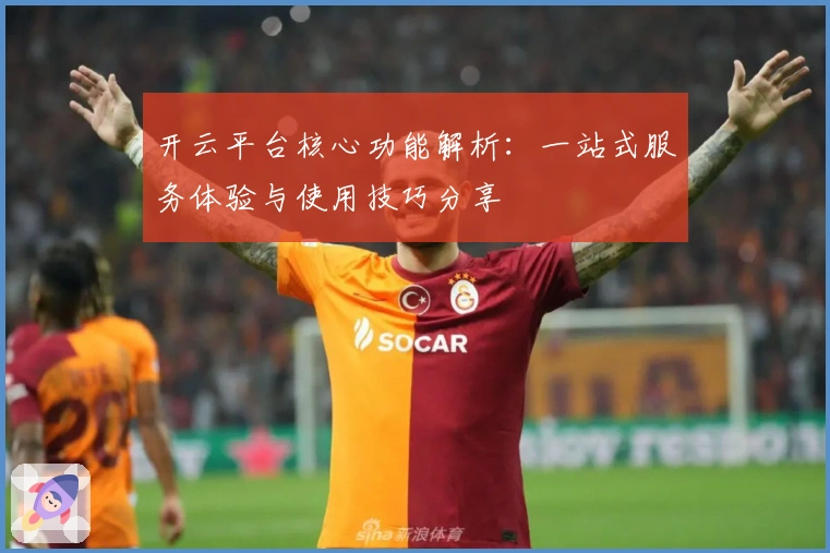 开云平台核心功能解析：一站式服务体验与使用技巧分享