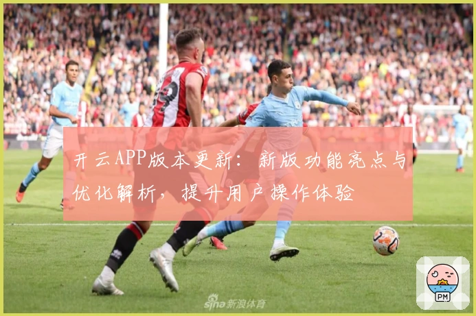 开云APP版本更新:新版功能亮点与优化解析,提升用户操作体验