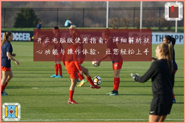 开云电脑版使用指南：详细解析核心功能与操作体验，让您轻松上手