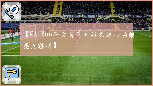 【KAiYun平台背景介绍及核心功能亮点解析】