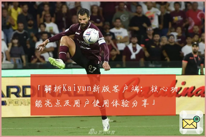 「解析Kaiyun新版客户端:核心功能亮点及用户使用体验分享」