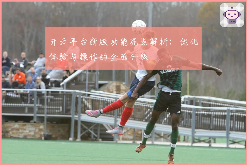 开云平台新版功能亮点解析：优化体验与操作的全面升级